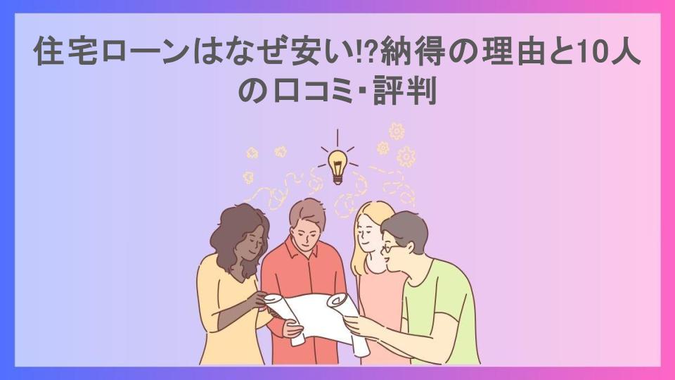 住宅ローンはなぜ安い!?納得の理由と10人の口コミ・評判